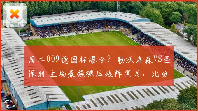 周二009德国杯爆冷？勒沃库森VS圣保利 主场豪强碾压残阵黑马，比分+进球数精准拆解_德甲_本赛季_欧冠