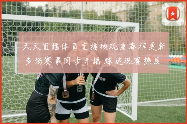 天天直播体育直播线观看赛程更新 多场赛事同步开播 球迷观赛热度持续攀升