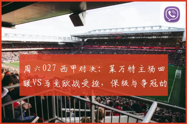 周六027 西甲对决：莱万特主场回暖VS马竞欧战受挫，保级与争冠的绝地博弈_阵容_客场_欧冠