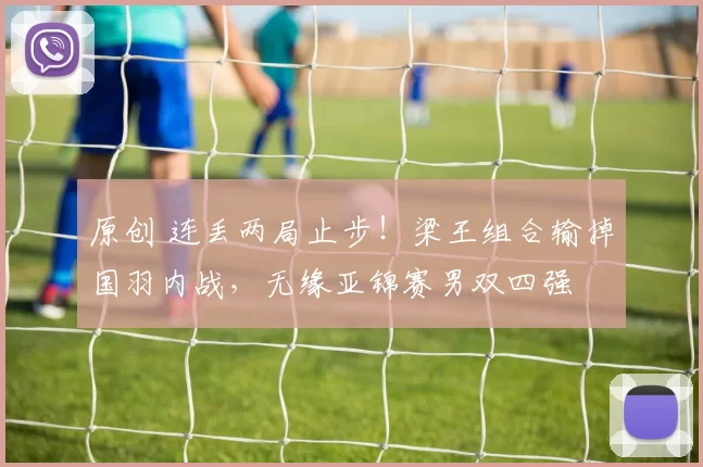 原创 连丢两局止步！梁王组合输掉国羽内战，无缘亚锦赛男双四强