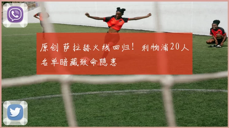 原创 萨拉赫火线回归！利物浦20人名单暗藏致命隐患