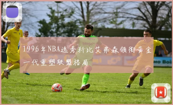 1996年NBA选秀科比艾弗森领衔黄金一代重塑联盟格局