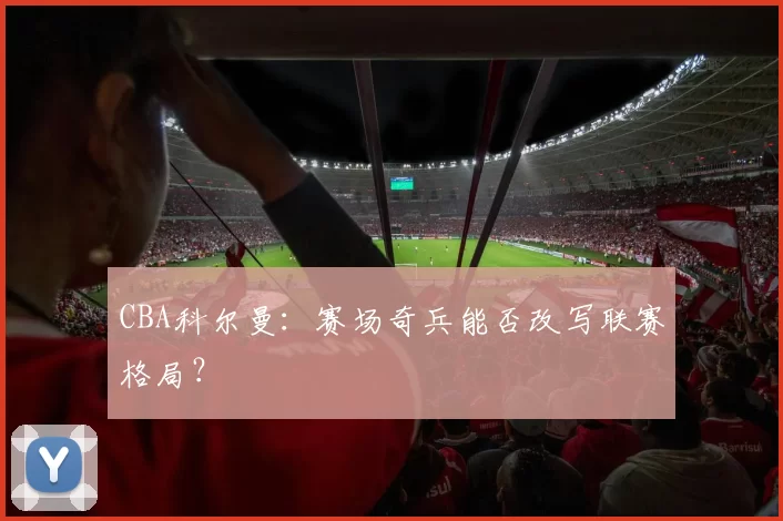 CBA科尔曼:赛场奇兵能否改写联赛格局?