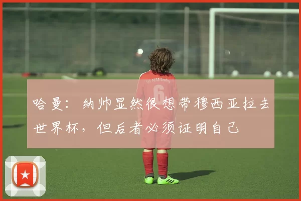 哈曼：纳帅显然很想带穆西亚拉去世界杯，但后者必须证明自己