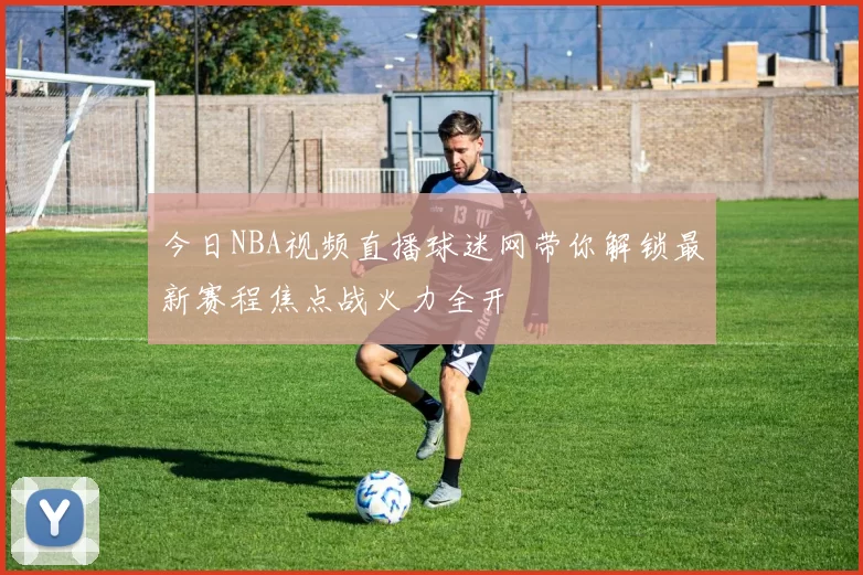 今日NBA视频直播球迷网带你解锁最新赛程焦点战火力全开