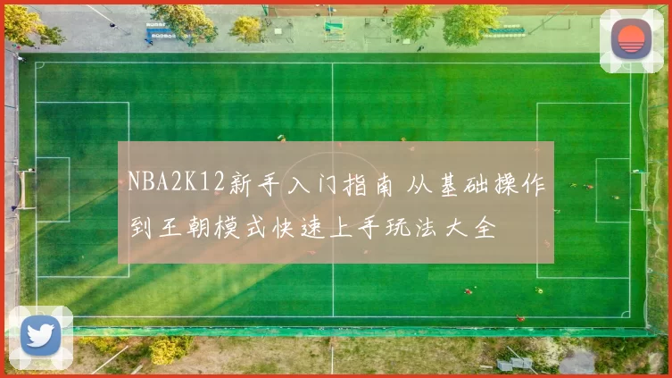 NBA2K12新手入门指南 从基础操作到王朝模式快速上手玩法大全