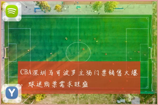 CBA深圳马可波罗主场门票销售火爆，球迷购票需求旺盛