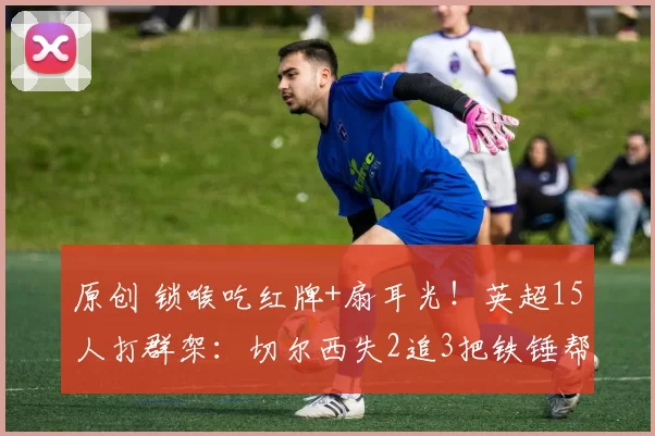 原创 锁喉吃红牌+扇耳光！英超15人打群架：切尔西失2追3把铁锤帮逼急