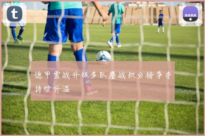 德甲雪战升级多队鏖战积分榜争夺持续升温