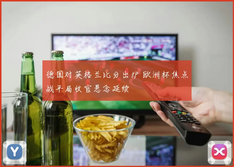 德国对英格兰比分出炉 欧洲杯焦点战平局收官悬念延续