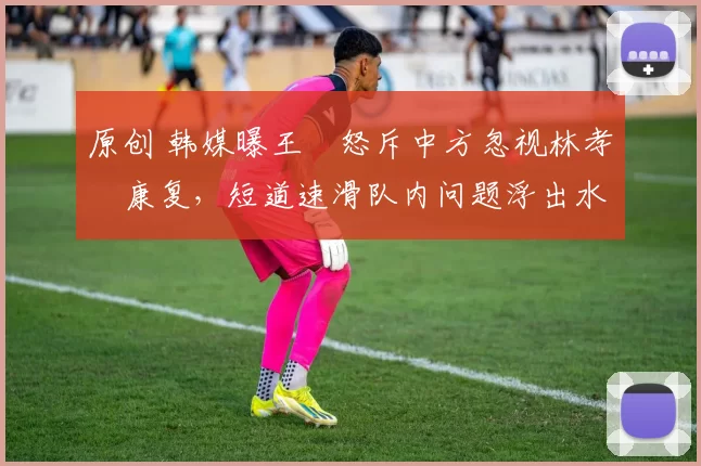 原创 韩媒曝王濛怒斥中方忽视林孝埈康复，短道速滑队内问题浮出水面