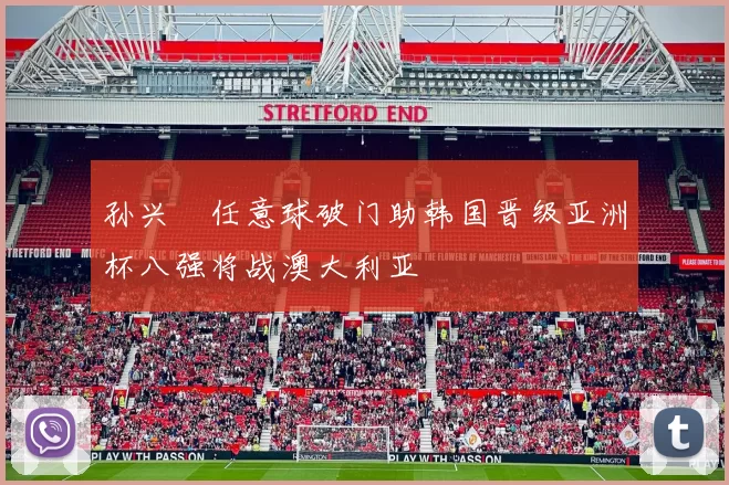 孙兴慜任意球破门助韩国晋级亚洲杯八强将战澳大利亚