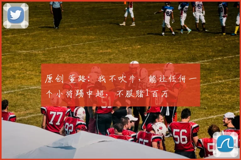 原创 董路：我不吹牛，能让任何一个小将踢中超，不服赌1百万