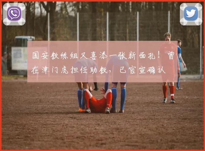 国安教练组又喜添一张新面孔！曾在津门虎担任助教，已官宣确认