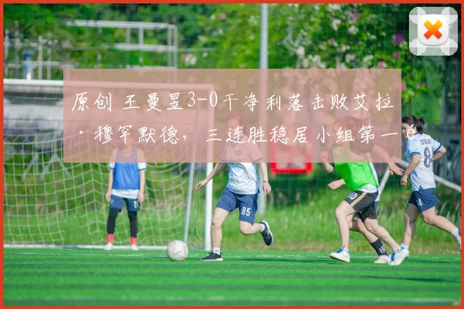原创 王曼昱3-0干净利落击败艾拉·穆罕默德，三连胜稳居小组第一顺利晋级