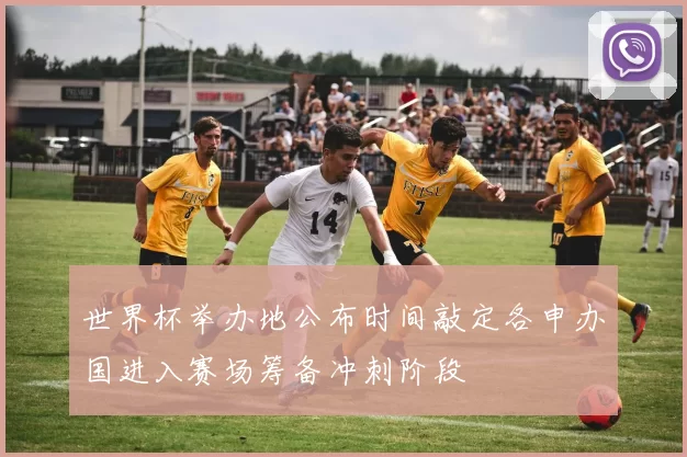 世界杯举办地公布时间敲定各申办国进入赛场筹备冲刺阶段