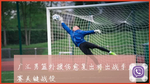 广汇男篮外援伤愈复出将出战季后赛关键战役