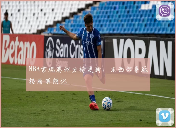 NBA常规赛积分榜更新，东西部争冠格局明朗化