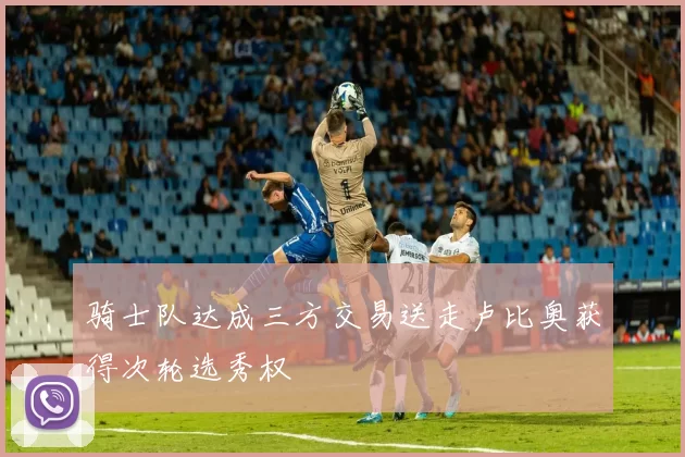 骑士队达成三方交易送走卢比奥获得次轮选秀权