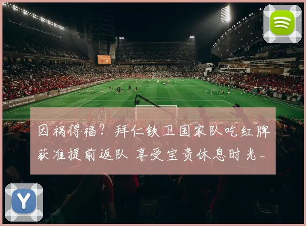 因祸得福？拜仁铁卫国家队吃红牌获准提前返队 享受宝贵休息时光_卡诺_于帕_比赛