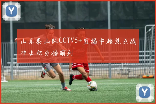 山东泰山队CCTV5+直播中超焦点战冲击积分榜前列