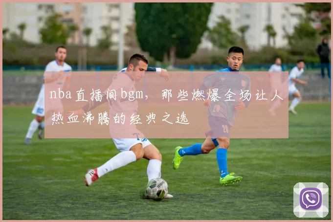 nba直播间bgm，那些燃爆全场让人热血沸腾的经典之选