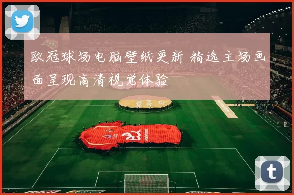 欧冠球场电脑壁纸更新 精选主场画面呈现高清视觉体验