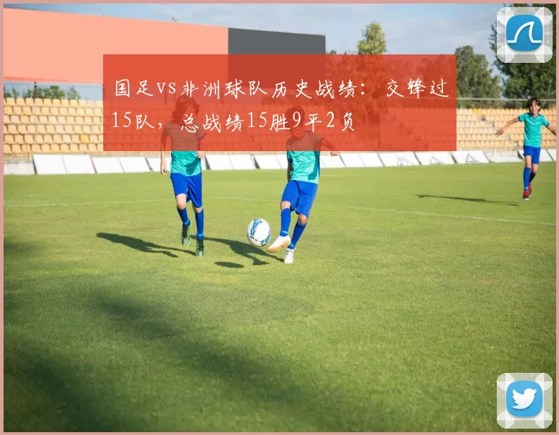 国足vs非洲球队历史战绩：交锋过15队，总战绩15胜9平2负