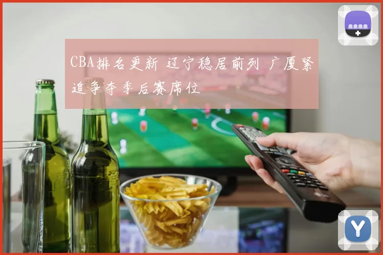 CBA排名更新 辽宁稳居前列 广厦紧追争夺季后赛席位
