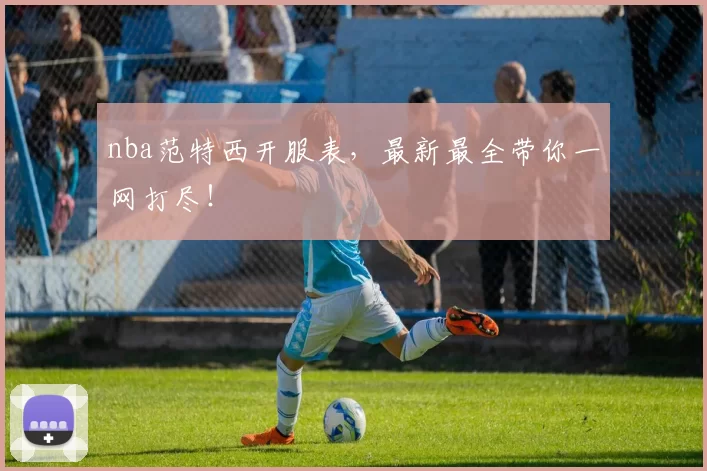 nba范特西开服表，最新最全带你一网打尽！