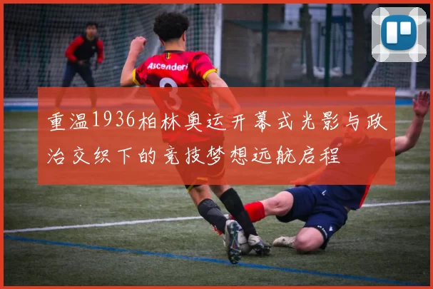 重温1936柏林奥运开幕式光影与政治交织下的竞技梦想远航启程