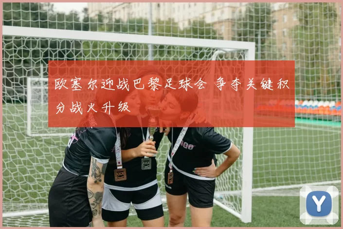 欧塞尔迎战巴黎足球会 争夺关键积分战火升级