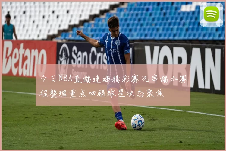 今日NBA直播速递精彩赛况串播加赛程整理重点回顾球星状态聚焦